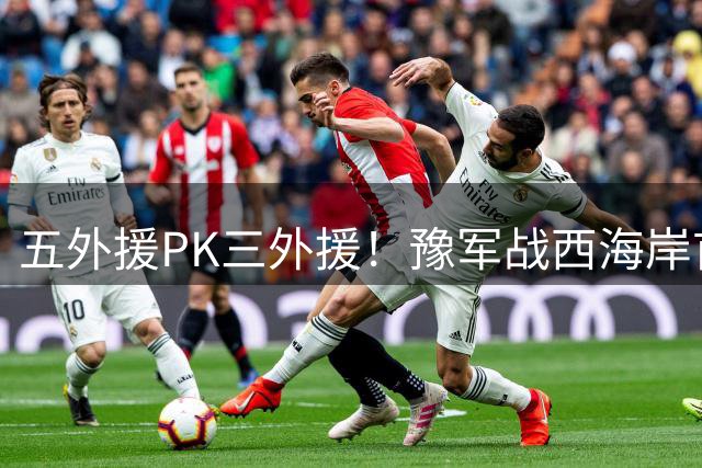 五外援PK三外援！豫军战西海岸首发阵容曝光 队长袖标易主引关注