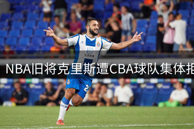 NBA旧将克里斯遭CBA球队集体拒绝 暴脾气成职业致命伤